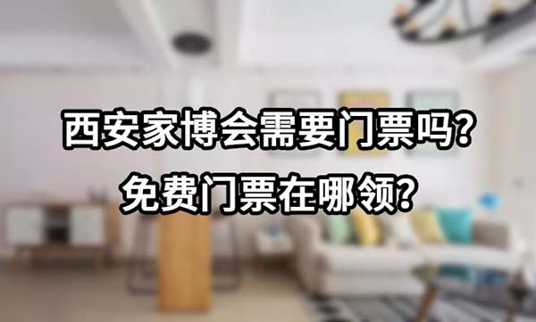 西安家博会需要门票吗？免费门票在哪领？  第1张